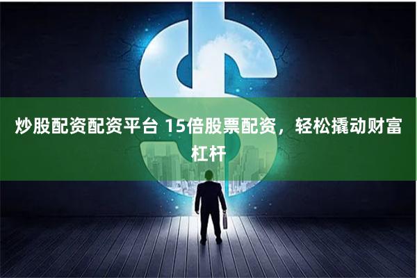 炒股配资配资平台 15倍股票配资,轻松撬动财富杠杆
