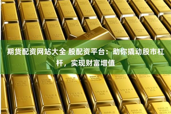期货配资网站大全 股配资平台:助你撬动股市杠杆,实现财富增值