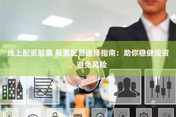 线上配资股票 股票配资选择指南：助你稳健投资，避免风险