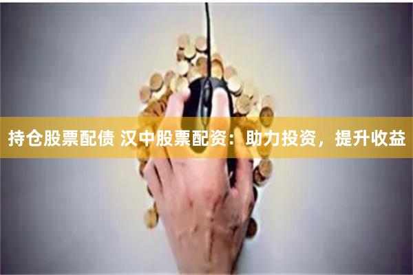 持仓股票配债 汉中股票配资：助力投资，提升收益