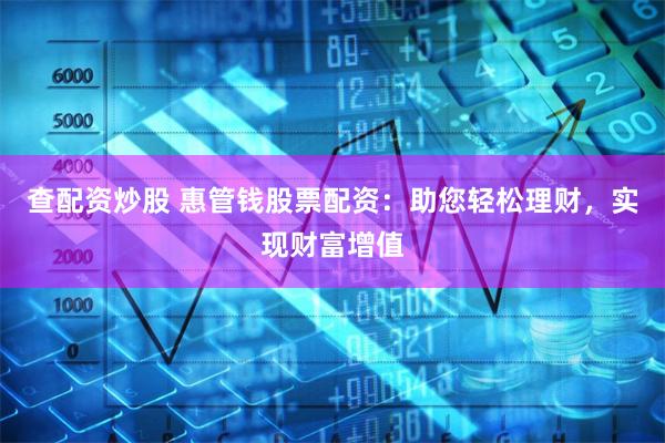 查配资炒股 惠管钱股票配资：助您轻松理财，实现财富增值