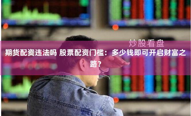 期货配资违法吗 股票配资门槛：多少钱即可开启财富之路？