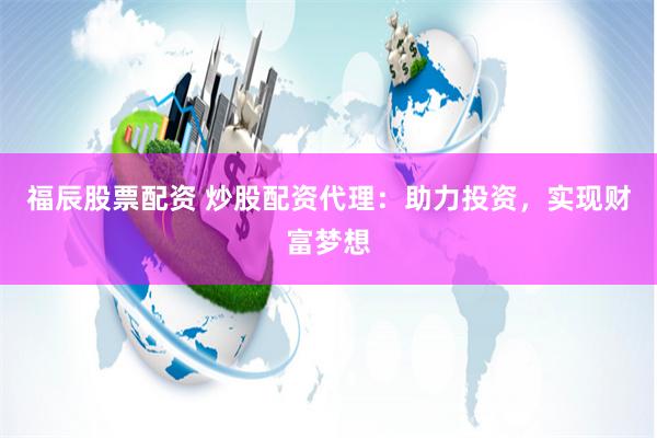 福辰股票配资 炒股配资代理：助力投资，实现财富梦想