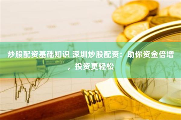 炒股配资基础知识 深圳炒股配资：助你资金倍增，投资更轻松