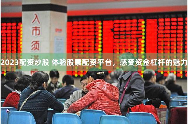 2023配资炒股 体验股票配资平台，感受资金杠杆的魅力
