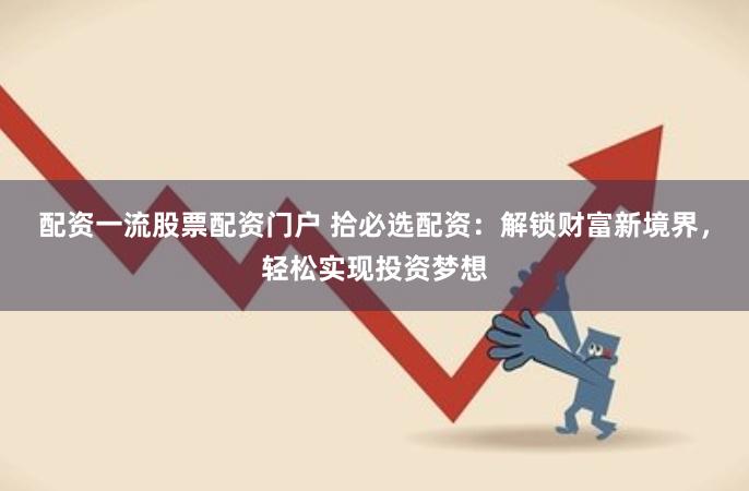配资一流股票配资门户 拾必选配资：解锁财富新境界，轻松实现投资梦想