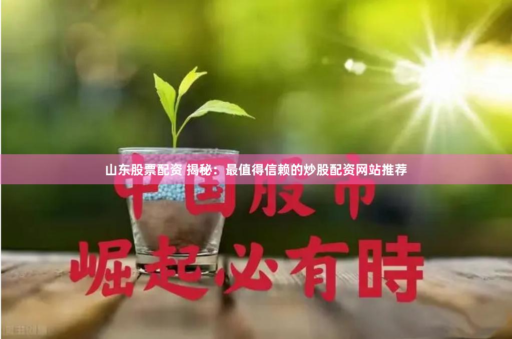 山东股票配资 揭秘：最值得信赖的炒股配资网站推荐