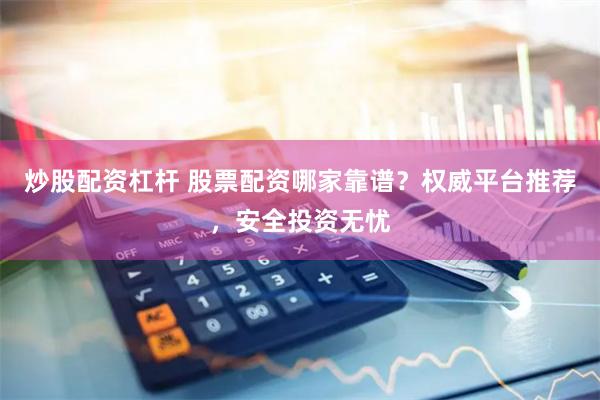炒股配资杠杆 股票配资哪家靠谱？权威平台推荐，安全投资无忧