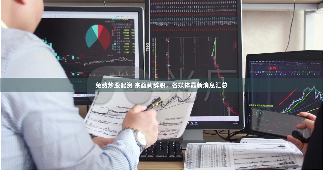 免费炒股配资 宗馥莉辞职，各媒体最新消息汇总