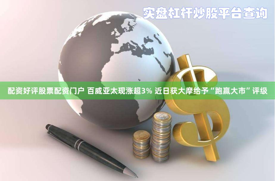 配资好评股票配资门户 百威亚太现涨超3% 近日获大摩给予“跑赢大市”评级