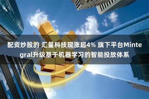 配资炒股的 汇量科技现涨超4% 旗下平台Mintegral升级基于机器学习的智能投放体系