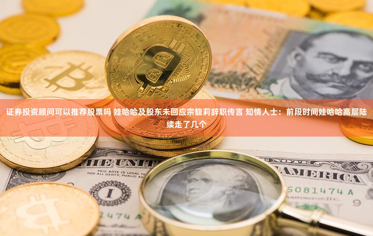 证券投资顾问可以推荐股票吗 娃哈哈及股东未回应宗馥莉辞职传言 知情人士：前段时间娃哈哈高层陆续走了几个