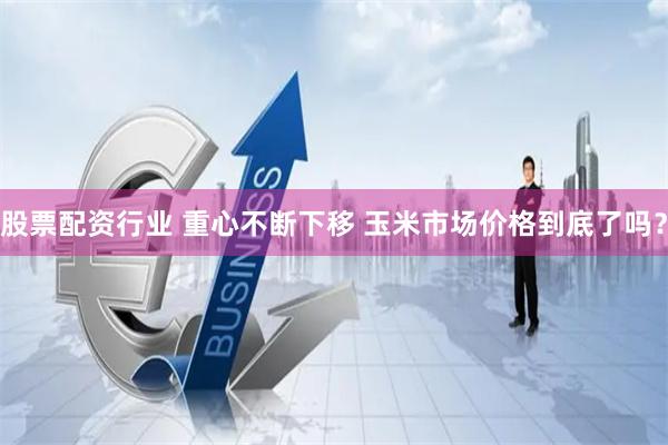 股票配资行业 重心不断下移 玉米市场价格到底了吗？