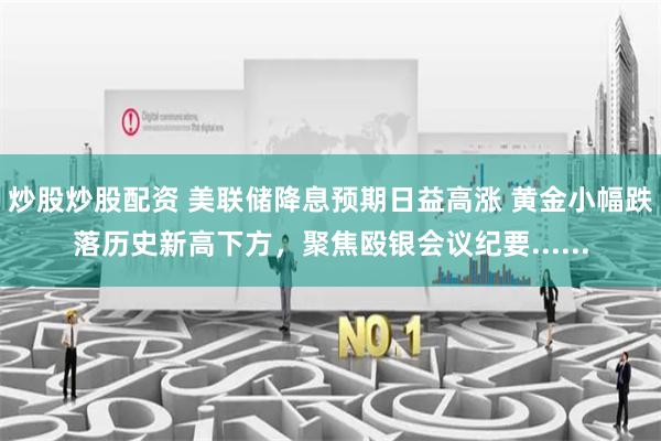 炒股炒股配资 美联储降息预期日益高涨 黄金小幅跌落历史新高下方，聚焦殴银会议纪要......