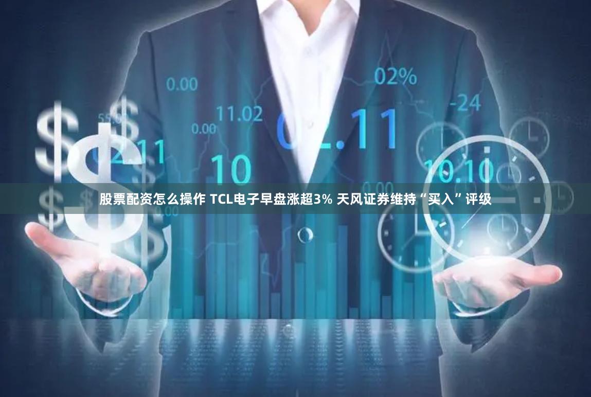 股票配资怎么操作 TCL电子早盘涨超3% 天风证券维持“买入”评级