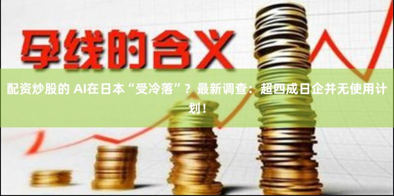 配资炒股的 AI在日本“受冷落”？最新调查：超四成日企并无使用计划！