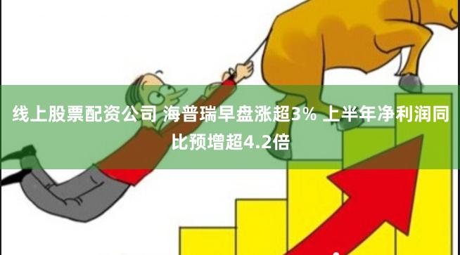 线上股票配资公司 海普瑞早盘涨超3% 上半年净利润同比预增超4.2倍