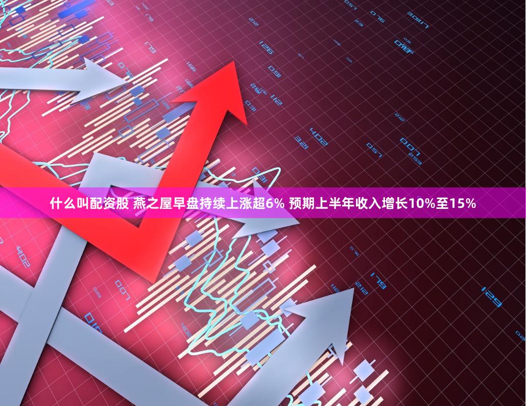 什么叫配资股 燕之屋早盘持续上涨超6% 预期上半年收入增长10%至15%