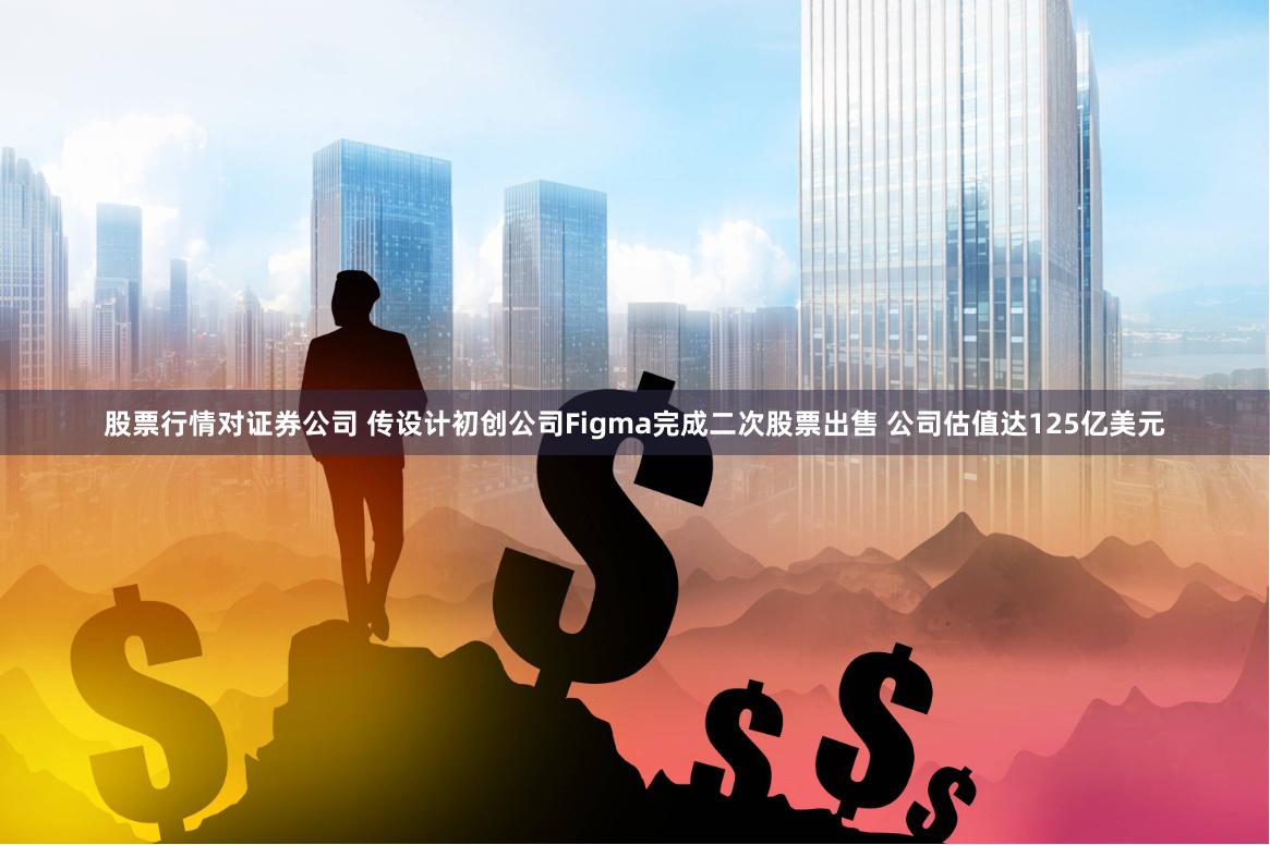股票行情对证券公司 传设计初创公司Figma完成二次股票出售 公司估值达125亿美元