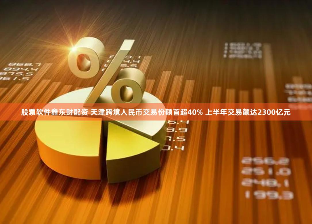 股票软件鑫东财配资 天津跨境人民币交易份额首超40% 上半年交易额达2300亿元