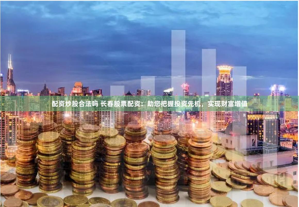 配资炒股合法吗 长春股票配资:助您把握投资先机,实现财富增值