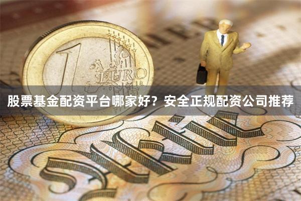 股票基金配资平台哪家好?安全正规配资公司推荐