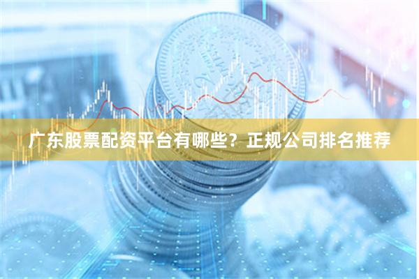 广东股票配资平台有哪些？正规公司排名推荐
