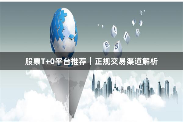 股票T+0平台推荐｜正规交易渠道解析