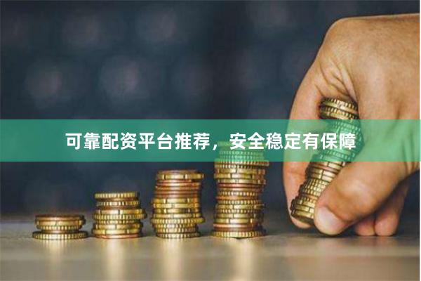 可靠配资平台推荐，安全稳定有保障