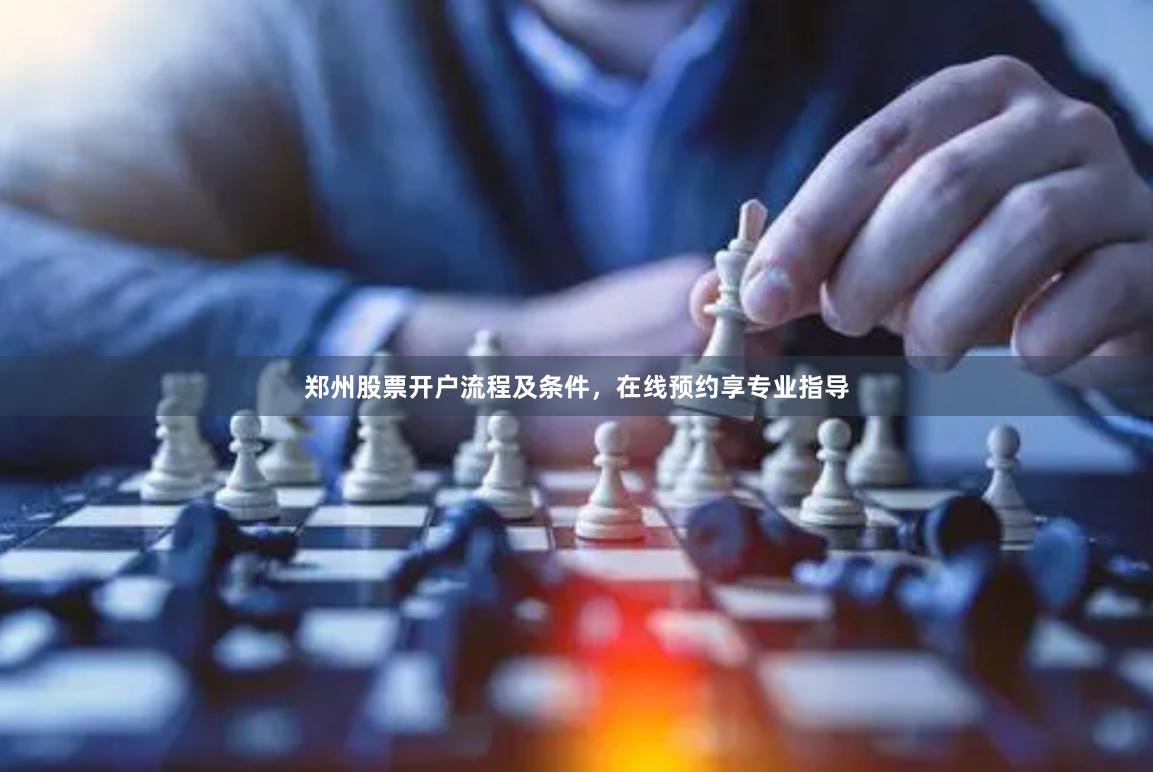 郑州股票开户流程及条件，在线预约享专业指导