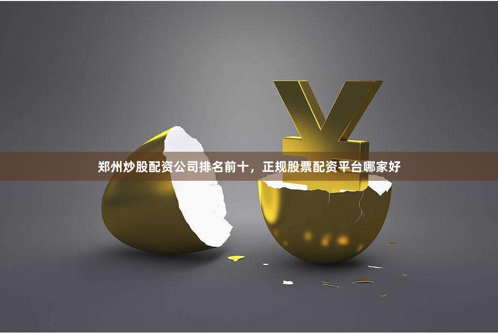 郑州炒股配资公司排名前十，正规股票配资平台哪家好