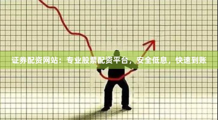 证券配资网站：专业股票配资平台，安全低息，快速到账