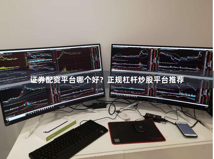证券配资平台哪个好？正规杠杆炒股平台推荐