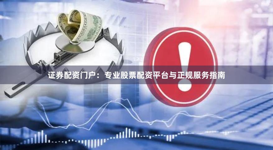证券配资门户：专业股票配资平台与正规服务指南