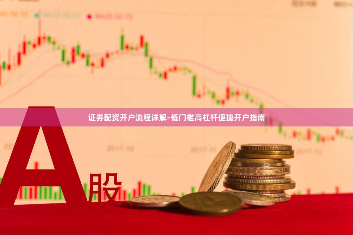 证券配资开户流程详解-低门槛高杠杆便捷开户指南