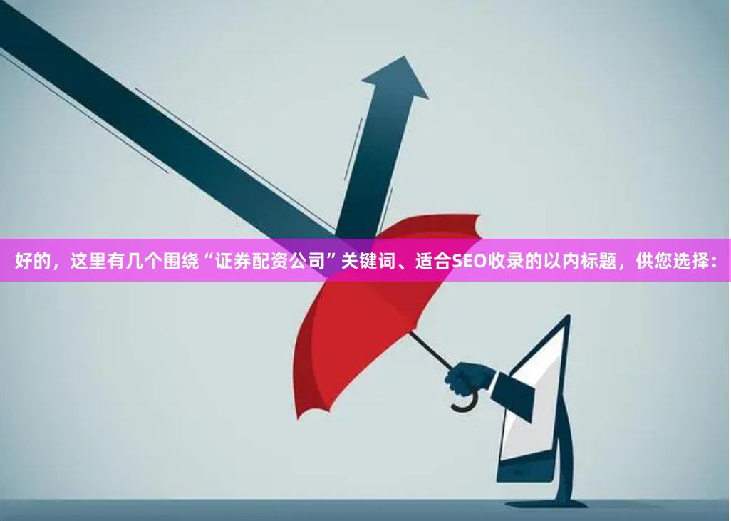 好的,这里有几个围绕“证券配资公司”关键词、适合SEO收录的以内标题,供您选择: