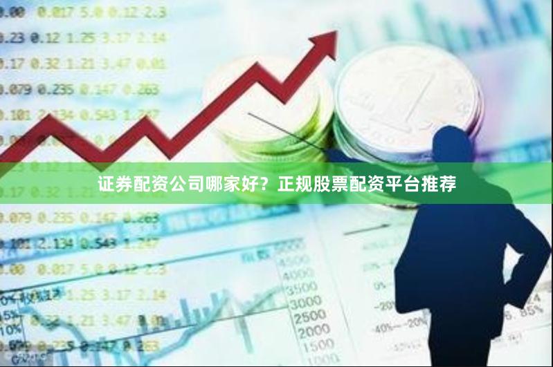 证券配资公司哪家好?正规股票配资平台推荐
