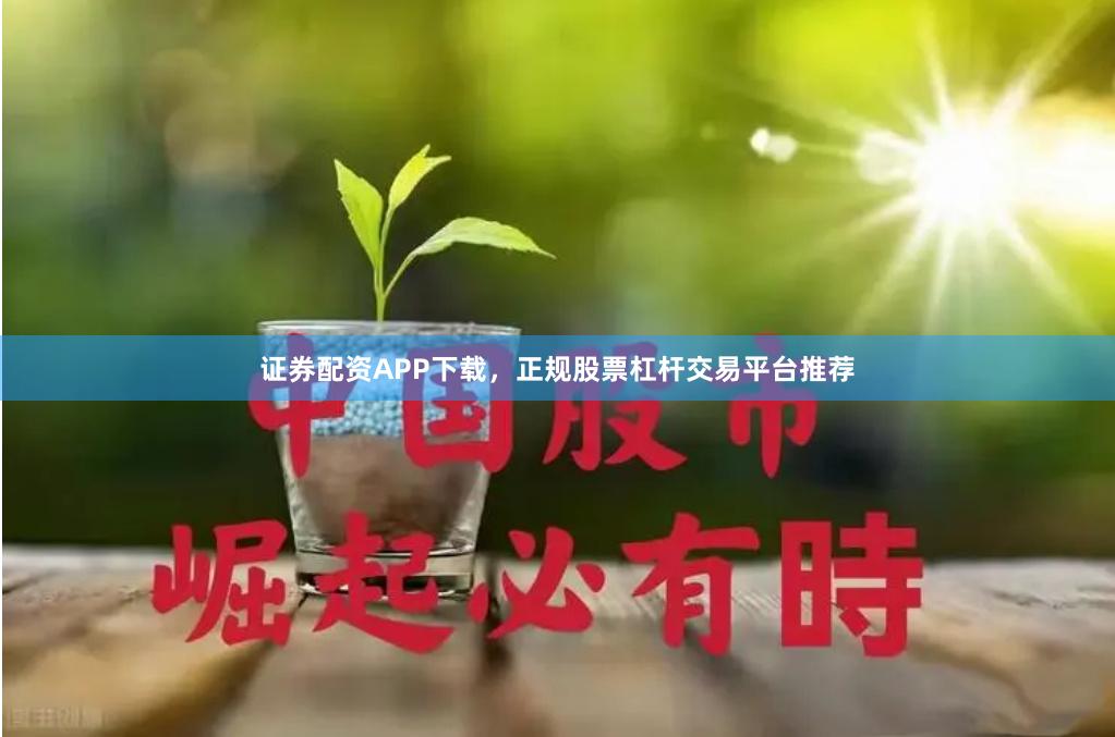 证券配资APP下载，正规股票杠杆交易平台推荐