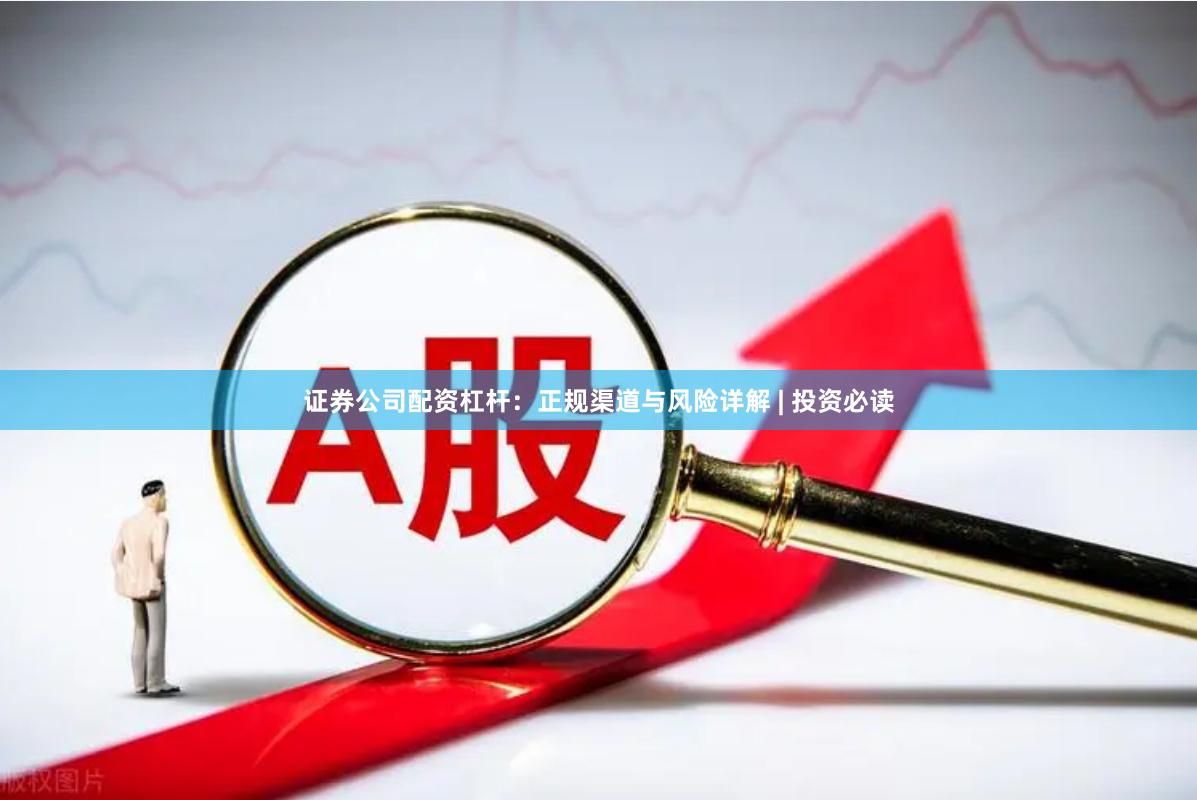 证券公司配资杠杆:正规渠道与风险详解 | 投资必读