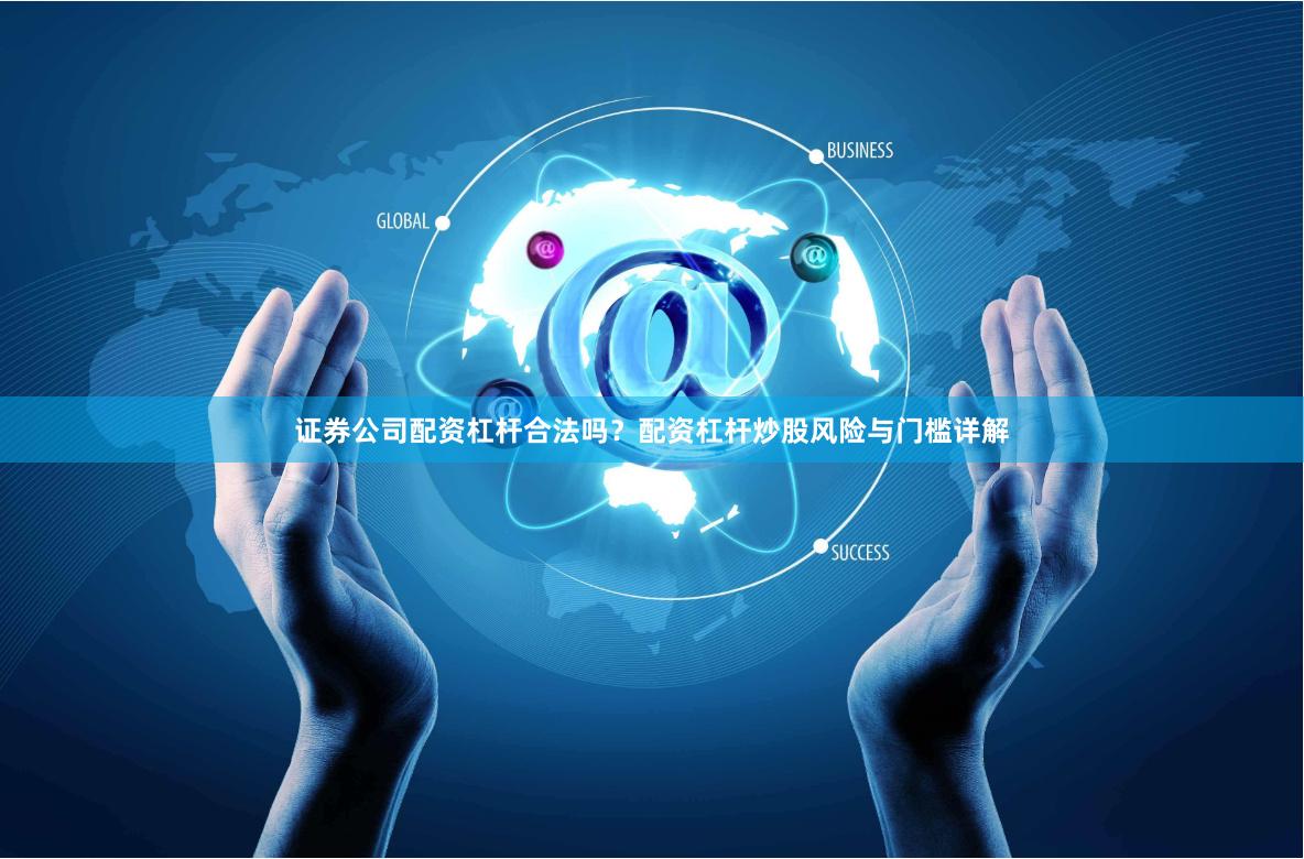 证券公司配资杠杆合法吗？配资杠杆炒股风险与门槛详解
