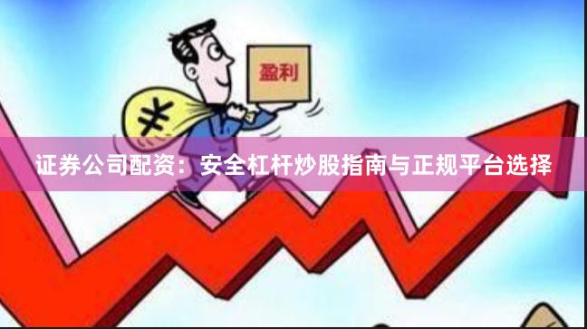 证券公司配资：安全杠杆炒股指南与正规平台选择