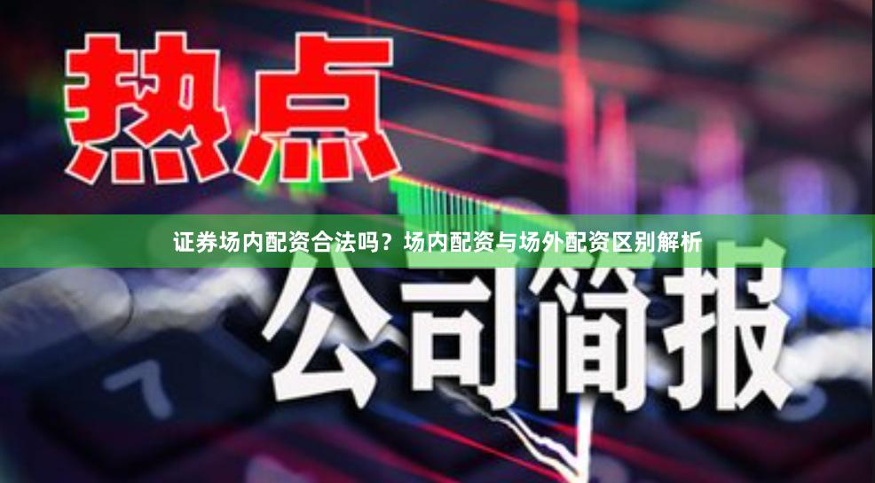 证券场内配资合法吗？场内配资与场外配资区别解析