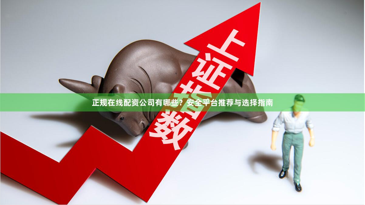 正规在线配资公司有哪些?安全平台推荐与选择指南