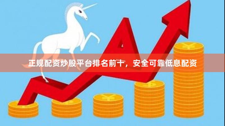 正规配资炒股平台排名前十，安全可靠低息配资