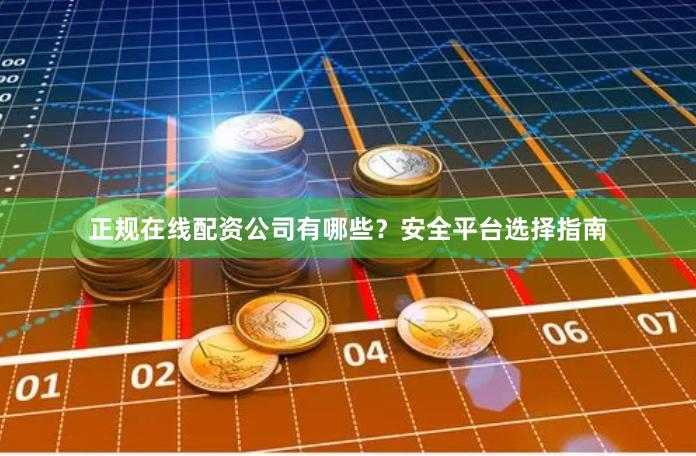 正规在线配资公司有哪些？安全平台选择指南