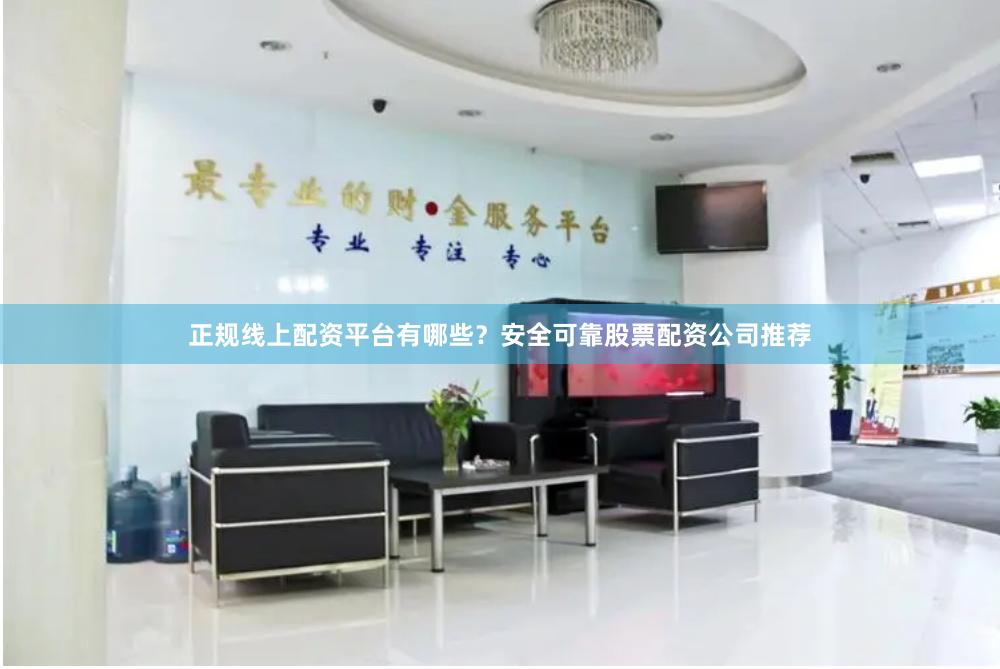 正规线上配资平台有哪些?安全可靠股票配资公司推荐