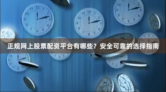 正规网上股票配资平台有哪些？安全可靠的选择指南