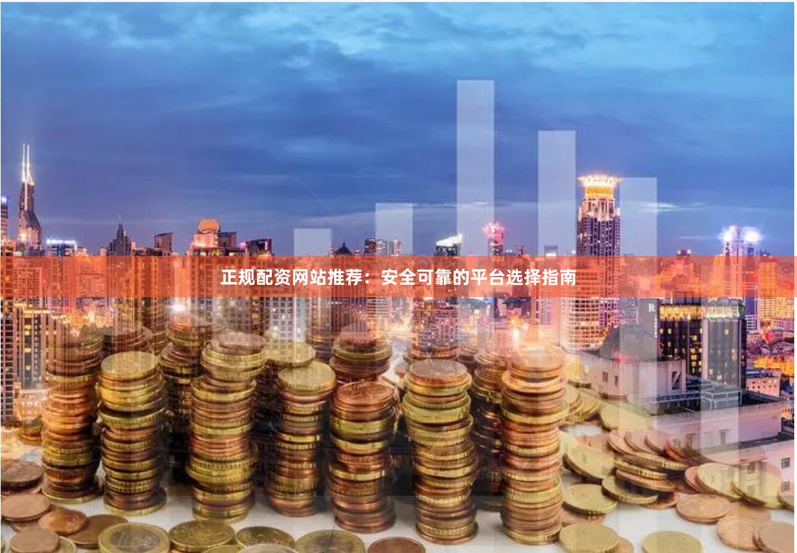 正规配资网站推荐:安全可靠的平台选择指南