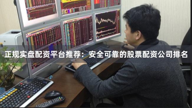 正规实盘配资平台推荐：安全可靠的股票配资公司排名