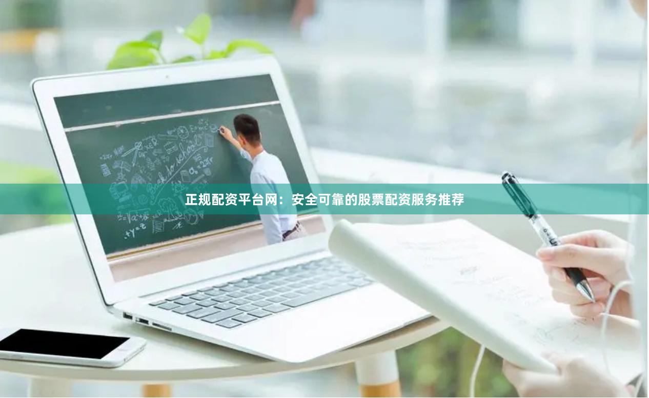 正规配资平台网：安全可靠的股票配资服务推荐